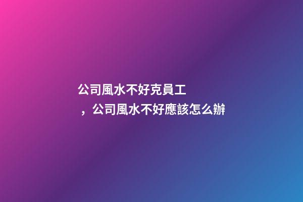 公司風水不好克員工，公司風水不好應該怎么辦